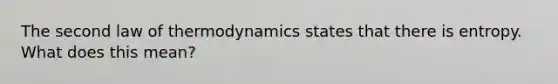 The second law of thermodynamics states that there is entropy. What does this mean?