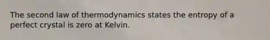 The second law of thermodynamics states the entropy of a perfect crystal is zero at Kelvin.