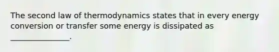 The second law of thermodynamics states that in every energy conversion or transfer some energy is dissipated as _______________.