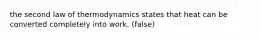 the second law of thermodynamics states that heat can be converted completely into work. (false)