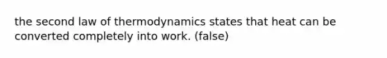 the second law of thermodynamics states that heat can be converted completely into work. (false)