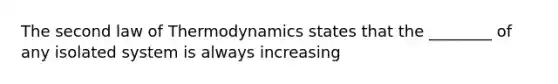 The second law of Thermodynamics states that the ________ of any isolated system is always increasing