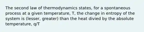 The second law of thermodynamics states, for a spontaneous process at a given temperature, T, the change in entropy of the system is (lesser, greater) than the heat divied by the absolute temperature, q/T