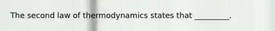 The second law of thermodynamics states that _________.