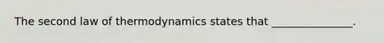 The second law of thermodynamics states that _______________.