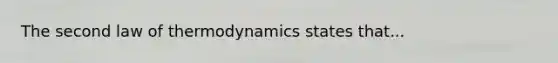 The second law of thermodynamics states that...