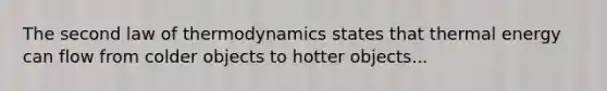 The second law of thermodynamics states that thermal energy can flow from colder objects to hotter objects...