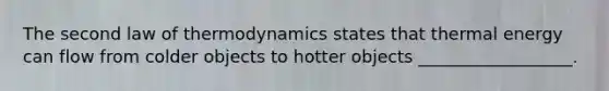 The second law of thermodynamics states that thermal energy can flow from colder objects to hotter objects __________________.