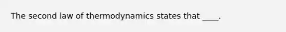 The second law of thermodynamics states that ____.