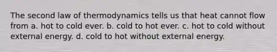 The second law of thermodynamics tells us that heat cannot flow from a. hot to cold ever. b. cold to hot ever. c. hot to cold without external energy. d. cold to hot without external energy.