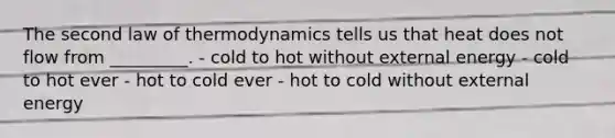 The second law of thermodynamics tells us that heat does not flow from _________. - cold to hot without external energy - cold to hot ever - hot to cold ever - hot to cold without external energy