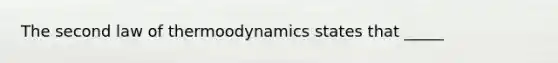 The second law of thermoodynamics states that _____