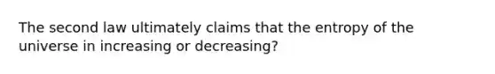 The second law ultimately claims that the entropy of the universe in increasing or decreasing?