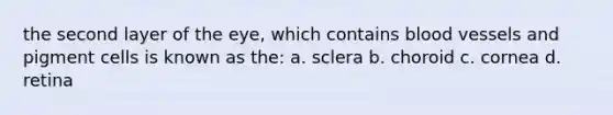 the second layer of the eye, which contains blood vessels and pigment cells is known as the: a. sclera b. choroid c. cornea d. retina