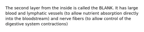 The second layer from the inside is called the BLANK. It has large blood and lymphatic vessels (to allow nutrient absorption directly into the bloodstream) and nerve fibers (to allow control of the digestive system contractions)