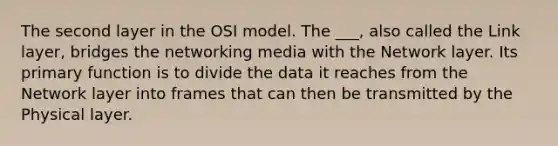 The second layer in the OSI model. The ___, also called the Link layer, bridges the networking media with the Network layer. Its primary function is to divide the data it reaches from the Network layer into frames that can then be transmitted by the Physical layer.