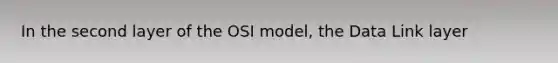 In the second layer of the OSI model, the Data Link layer