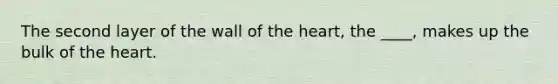 The second layer of the wall of the heart, the ____, makes up the bulk of the heart.​