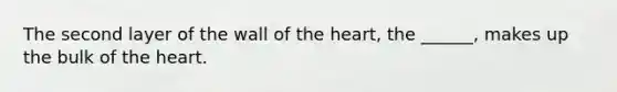 The second layer of the wall of the heart, the ______, makes up the bulk of the heart.