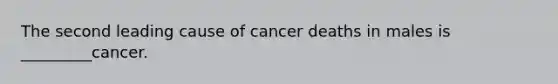 The second leading cause of cancer deaths in males is _________cancer.