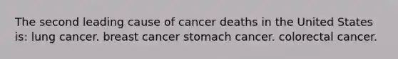 The second leading cause of cancer deaths in the United States is: lung cancer. breast cancer stomach cancer. colorectal cancer.