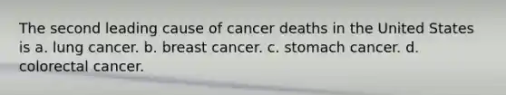 The second leading cause of cancer deaths in the United States is​ a. lung cancer. b. ​breast cancer. c. stomach cancer. d. colorectal cancer.