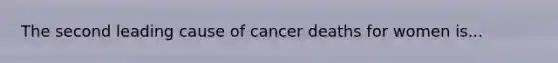 The second leading cause of cancer deaths for women is...