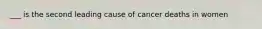 ___ is the second leading cause of cancer deaths in women