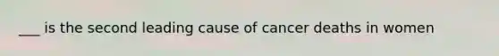 ___ is the second leading cause of cancer deaths in women