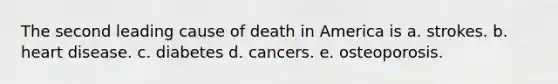 The second leading cause of death in America is a. strokes. b. heart disease. c. diabetes d. cancers. e. osteoporosis.