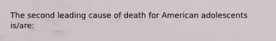 The second leading cause of death for American adolescents is/are: