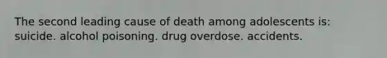 The second leading cause of death among adolescents is: suicide. alcohol poisoning. drug overdose. accidents.