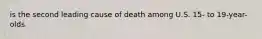 is the second leading cause of death among U.S. 15- to 19-year-olds