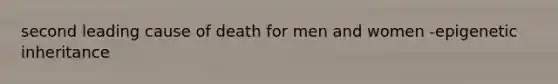 second leading cause of death for men and women -epigenetic inheritance