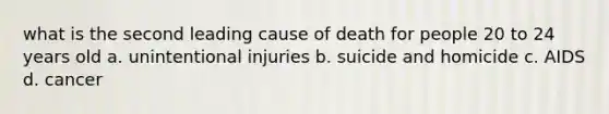 what is the second leading cause of death for people 20 to 24 years old a. unintentional injuries b. suicide and homicide c. AIDS d. cancer