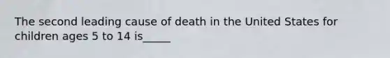 The second leading cause of death in the United States for children ages 5 to 14 is_____