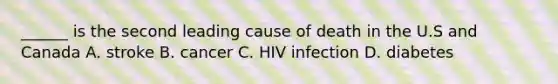 ______ is the second leading cause of death in the U.S and Canada A. stroke B. cancer C. HIV infection D. diabetes