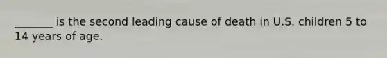 _______ is the second leading cause of death in U.S. children 5 to 14 years of age.