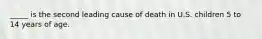 _____ is the second leading cause of death in U.S. children 5 to 14 years of age.