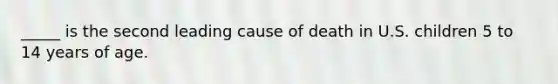 _____ is the second leading cause of death in U.S. children 5 to 14 years of age.