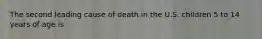 The second leading cause of death in the U.S. children 5 to 14 years of age is