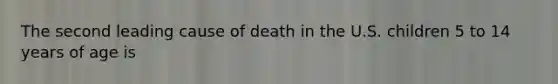 The second leading cause of death in the U.S. children 5 to 14 years of age is