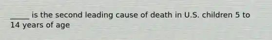 _____ is the second leading cause of death in U.S. children 5 to 14 years of age