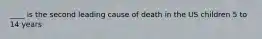 ____ is the second leading cause of death in the US children 5 to 14 years