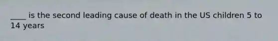 ____ is the second leading cause of death in the US children 5 to 14 years