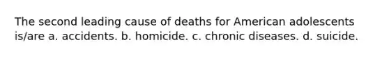 The second leading cause of deaths for American adolescents is/are a. accidents. b. homicide. c. chronic diseases. d. suicide.