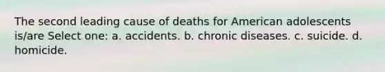 The second leading cause of deaths for American adolescents is/are Select one: a. accidents. b. chronic diseases. c. suicide. d. homicide.