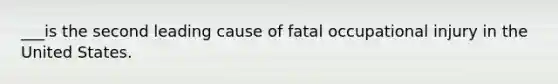 ___is the second leading cause of fatal occupational injury in the United States.