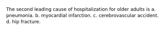 The second leading cause of hospitalization for older adults is a. pneumonia. b. myocardial infarction. c. cerebrovascular accident. d. hip fracture.