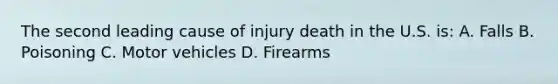 The second leading cause of injury death in the U.S. is: A. Falls B. Poisoning C. Motor vehicles D. Firearms